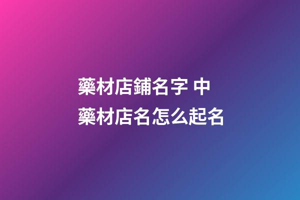 藥材店鋪名字 中藥材店名怎么起名-第1張-店鋪起名-玄機派